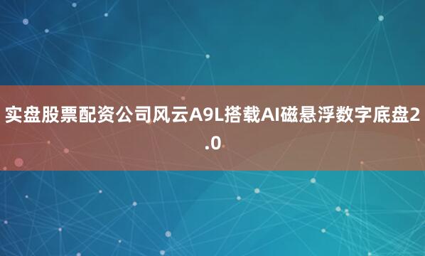 实盘股票配资公司风云A9L搭载AI磁悬浮数字底盘2.0