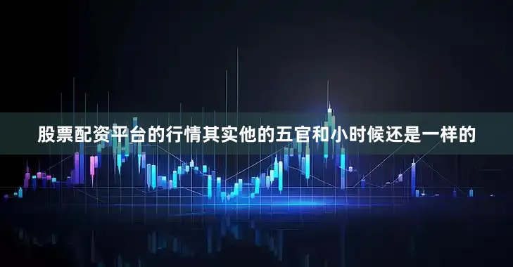 股票配资平台的行情其实他的五官和小时候还是一样的