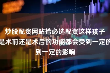 炒股配资网站拾必选配资这样孩子无论是术前还是术后的功能都会受到一定的影响