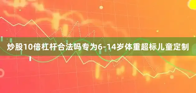 炒股10倍杠杆合法吗专为6-14岁体重超标儿童定制