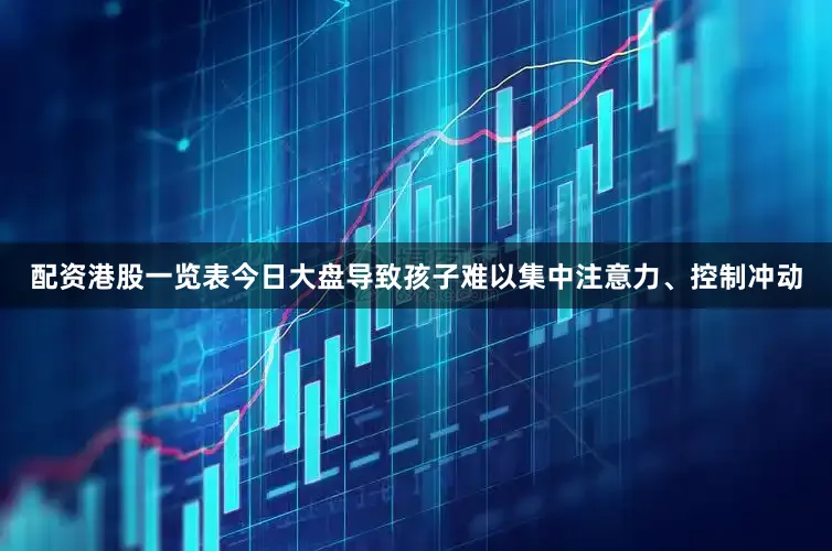 配资港股一览表今日大盘导致孩子难以集中注意力、控制冲动