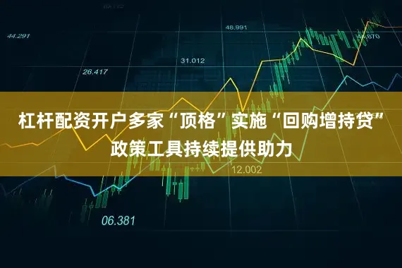 杠杆配资开户多家“顶格”实施“回购增持贷”政策工具持续提供助力