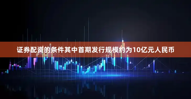 证券配资的条件其中首期发行规模约为10亿元人民币