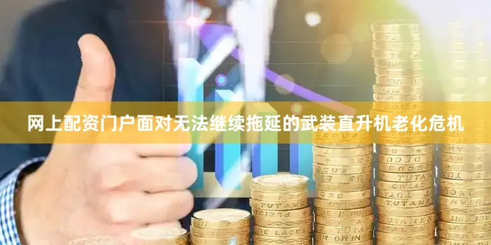 网上配资门户面对无法继续拖延的武装直升机老化危机