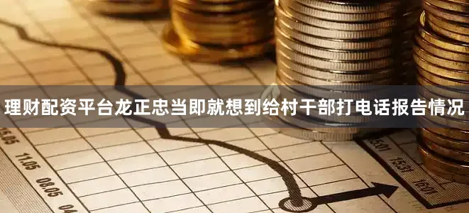 理财配资平台龙正忠当即就想到给村干部打电话报告情况