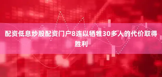 配资低息炒股配资门户8连以牺牲30多人的代价取得胜利