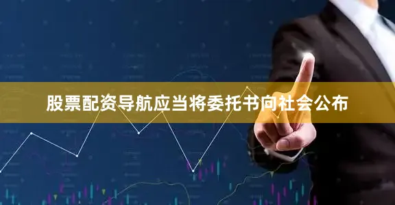 股票配资导航应当将委托书向社会公布