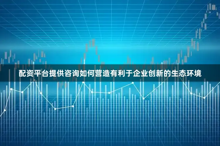 配资平台提供咨询如何营造有利于企业创新的生态环境