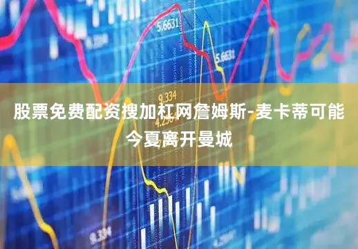 股票免费配资搜加杠网詹姆斯-麦卡蒂可能今夏离开曼城
