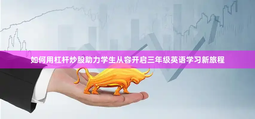 如何用杠杆炒股助力学生从容开启三年级英语学习新旅程