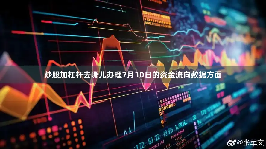 炒股加杠杆去哪儿办理7月10日的资金流向数据方面