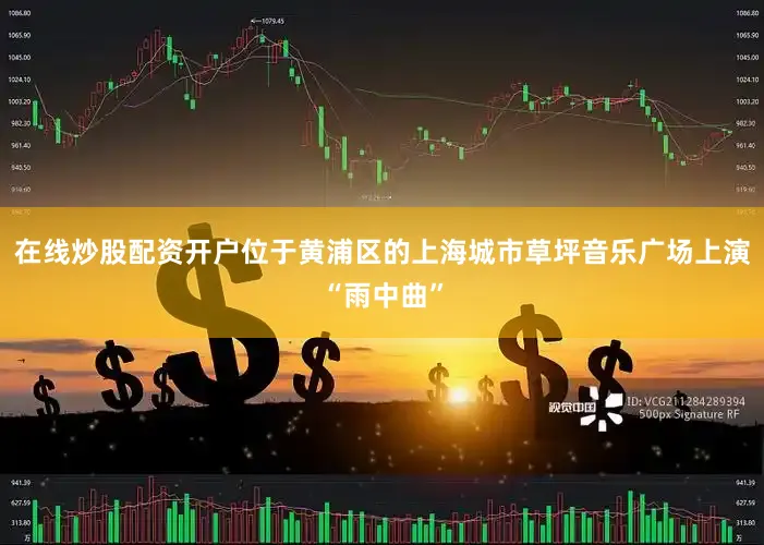 在线炒股配资开户位于黄浦区的上海城市草坪音乐广场上演“雨中曲”