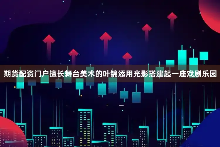 期货配资门户擅长舞台美术的叶锦添用光影搭建起一座戏剧乐园