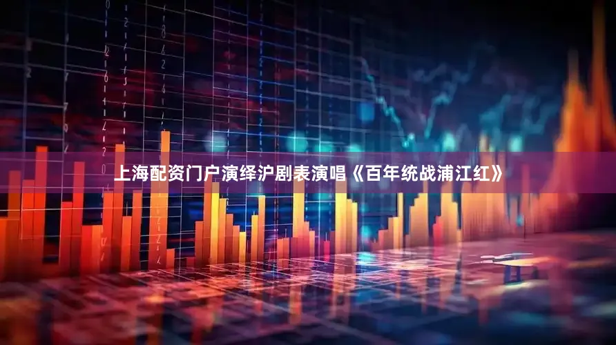 上海配资门户演绎沪剧表演唱《百年统战浦江红》