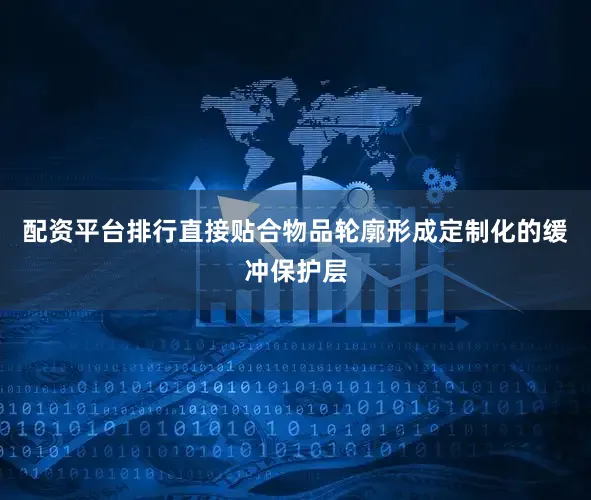 配资平台排行直接贴合物品轮廓形成定制化的缓冲保护层