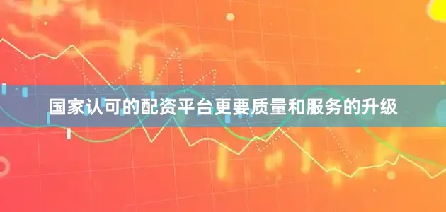 国家认可的配资平台更要质量和服务的升级
