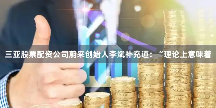 三亚股票配资公司蔚来创始人李斌补充道：“理论上意味着