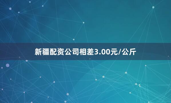 新疆配资公司相差3.00元/公斤