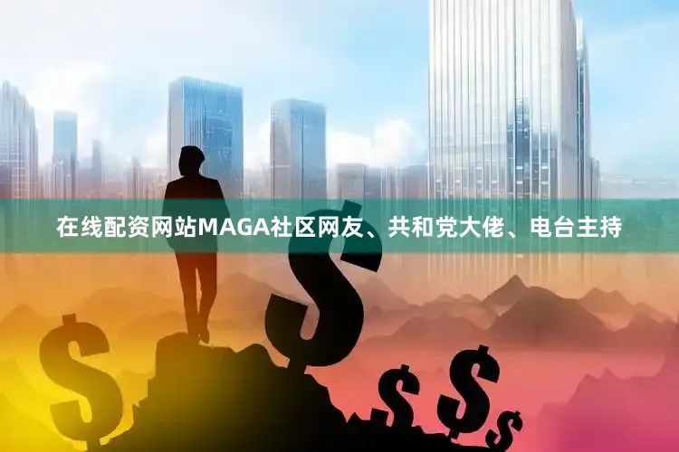 在线配资网站MAGA社区网友、共和党大佬、电台主持
