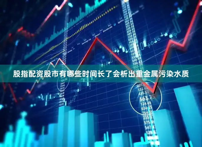 股指配资股市有哪些时间长了会析出重金属污染水质