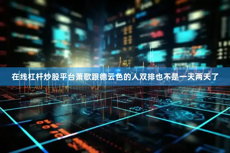 在线杠杆炒股平台萧歌跟德云色的人双排也不是一天两天了