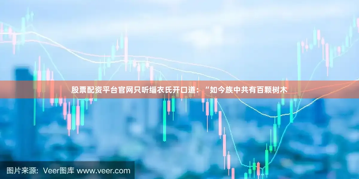 股票配资平台官网只听缁衣氏开口道：“如今族中共有百颗树木