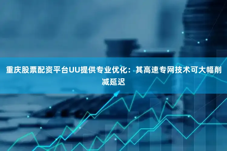 重庆股票配资平台UU提供专业优化:其高速专网技术可大幅削减延迟