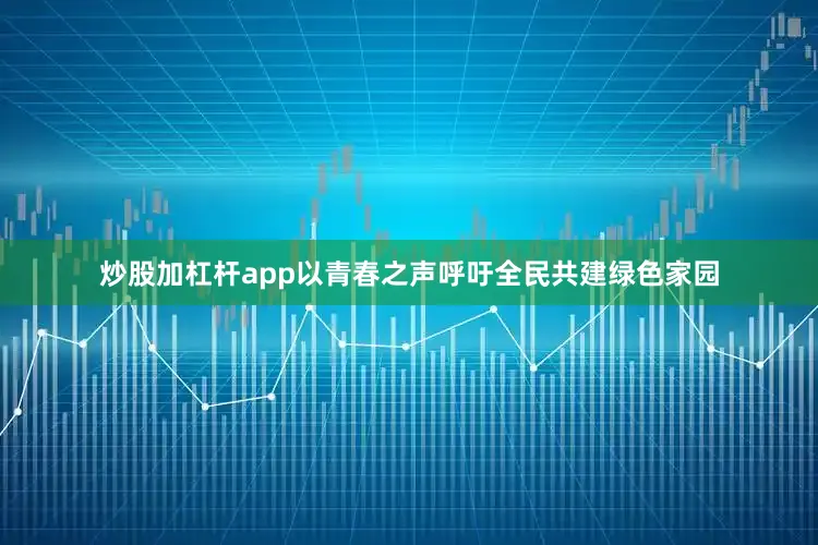 炒股加杠杆app以青春之声呼吁全民共建绿色家园