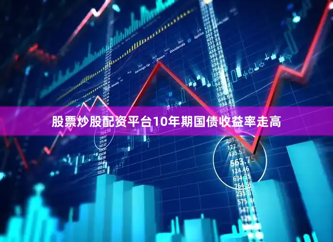 股票炒股配资平台10年期国债收益率走高