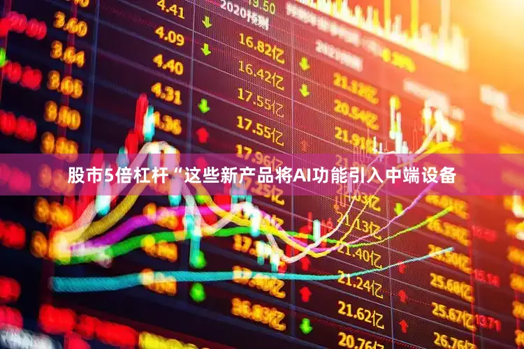 股市5倍杠杆“这些新产品将AI功能引入中端设备