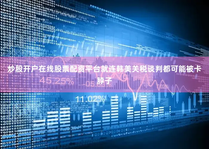 炒股开户在线股票配资平台就连韩美关税谈判都可能被卡脖子