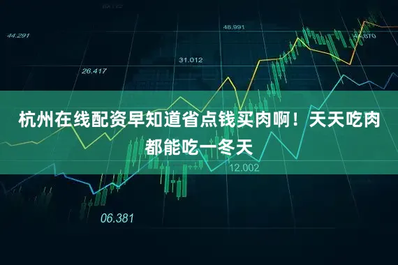 杭州在线配资早知道省点钱买肉啊！天天吃肉都能吃一冬天