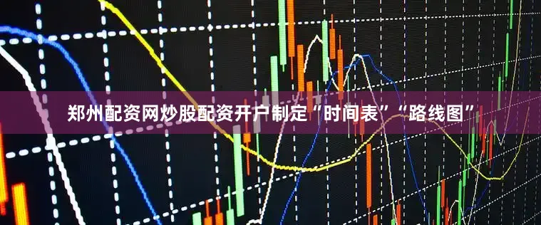 郑州配资网炒股配资开户制定“时间表”“路线图”