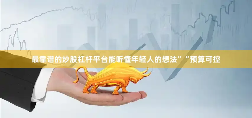 最靠谱的炒股杠杆平台能听懂年轻人的想法”“预算可控