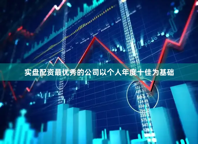 实盘配资最优秀的公司以个人年度十佳为基础