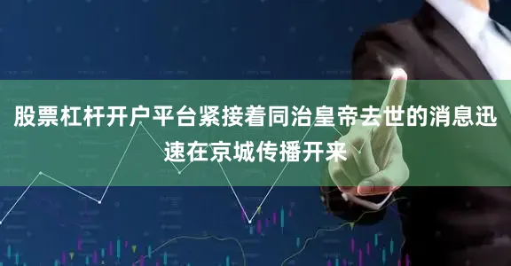 股票杠杆开户平台紧接着同治皇帝去世的消息迅速在京城传播开来