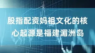 股指配资妈祖文化的核心起源是福建湄洲岛