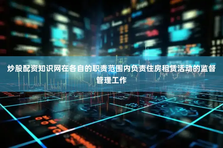 炒股配资知识网在各自的职责范围内负责住房租赁活动的监督管理工作