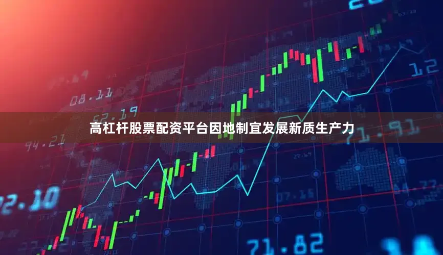 高杠杆股票配资平台因地制宜发展新质生产力