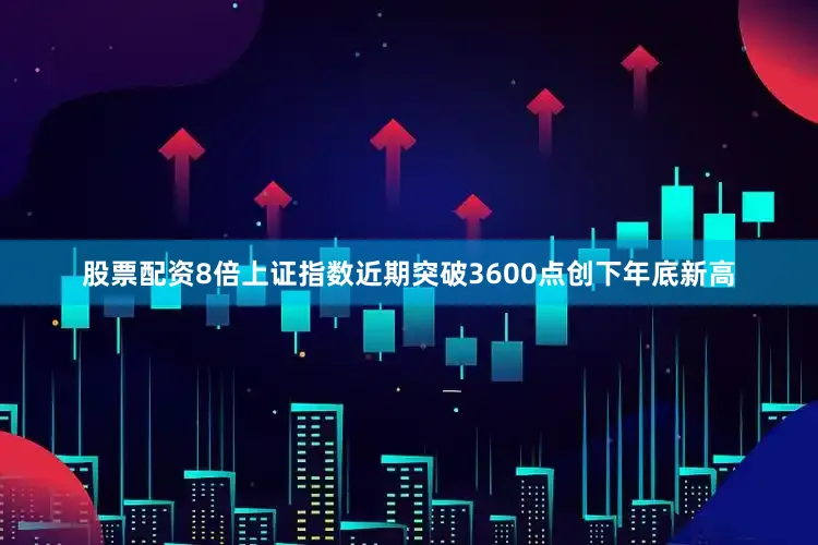 股票配资8倍上证指数近期突破3600点创下年底新高