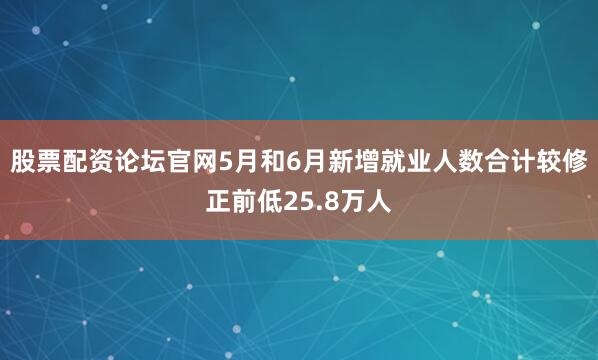 股票配资论坛官网5月和6月新增就业人数合计较修正前低25.8万人