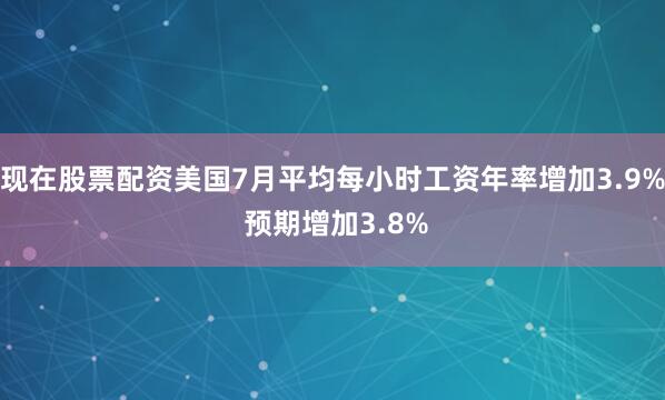 现在股票配资美国7月平均每小时工资年率增加3.9% 预期增加3.8%
