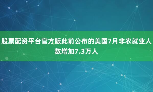 股票配资平台官方版此前公布的美国7月非农就业人数增加7.3万人