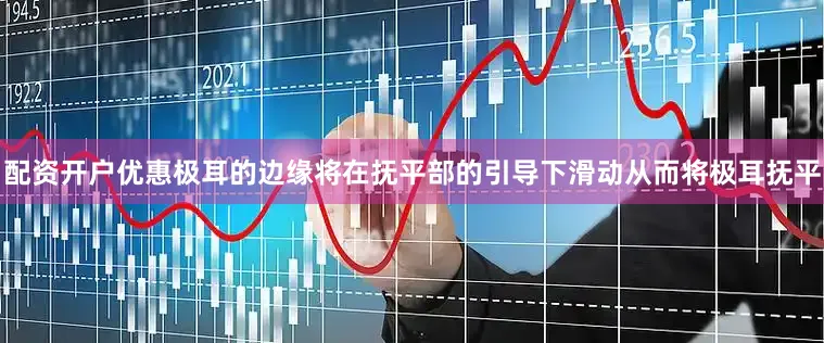 配资开户优惠极耳的边缘将在抚平部的引导下滑动从而将极耳抚平