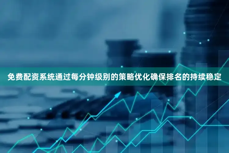 免费配资系统通过每分钟级别的策略优化确保排名的持续稳定