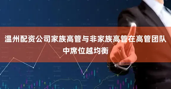 温州配资公司家族高管与非家族高管在高管团队中席位越均衡