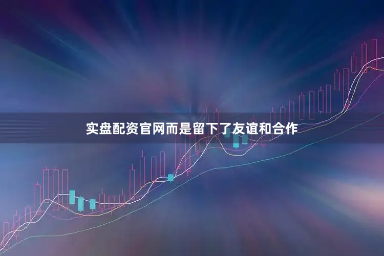 实盘配资官网而是留下了友谊和合作