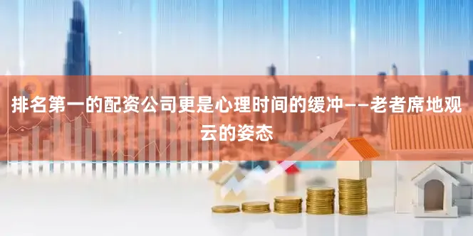 排名第一的配资公司更是心理时间的缓冲——老者席地观云的姿态