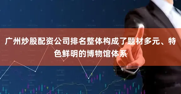 广州炒股配资公司排名整体构成了题材多元、特色鲜明的博物馆体系