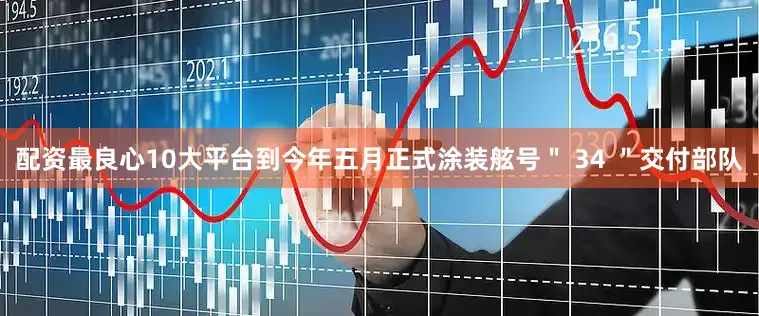 配资最良心10大平台到今年五月正式涂装舷号＂ 34 ＂交付部队